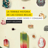 KATY KELLEHER | La terrible historia de las cosas bellas. Ensayos sobre deseo y consumo